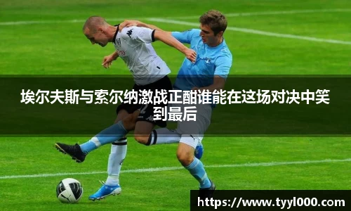 埃尔夫斯与索尔纳激战正酣谁能在这场对决中笑到最后