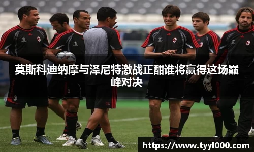 莫斯科迪纳摩与泽尼特激战正酣谁将赢得这场巅峰对决