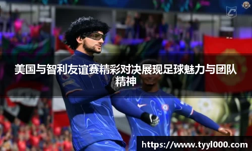 美国与智利友谊赛精彩对决展现足球魅力与团队精神