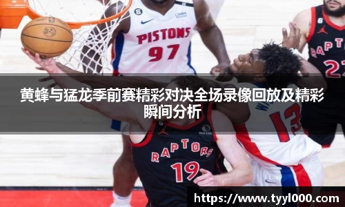 黄蜂与猛龙季前赛精彩对决全场录像回放及精彩瞬间分析